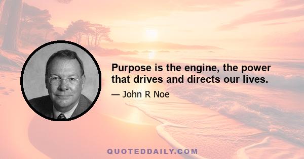 Purpose is the engine, the power that drives and directs our lives.