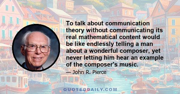 To talk about communication theory without communicating its real mathematical content would be like endlessly telling a man about a wonderful composer, yet never letting him hear an example of the composer's music.