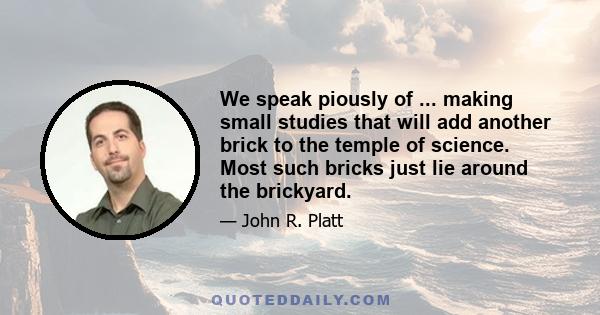 We speak piously of ... making small studies that will add another brick to the temple of science. Most such bricks just lie around the brickyard.