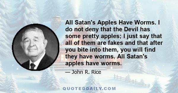 All Satan's Apples Have Worms. I do not deny that the Devil has some pretty apples; I just say that all of them are fakes and that after you bite into them, you will find they have worms. All Satan's apples have worms.