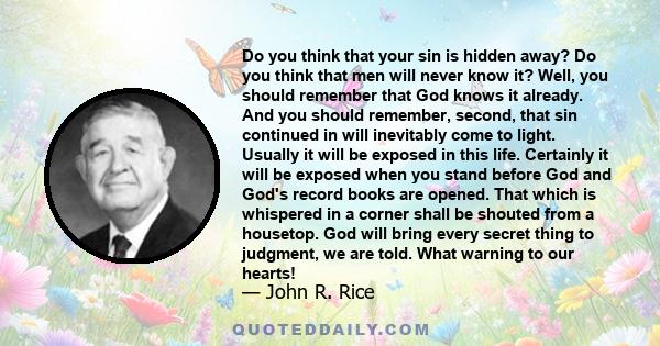 Do you think that your sin is hidden away? Do you think that men will never know it? Well, you should remember that God knows it already. And you should remember, second, that sin continued in will inevitably come to