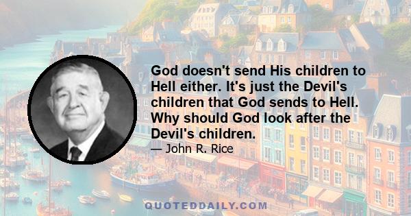 God doesn't send His children to Hell either. It's just the Devil's children that God sends to Hell. Why should God look after the Devil's children.