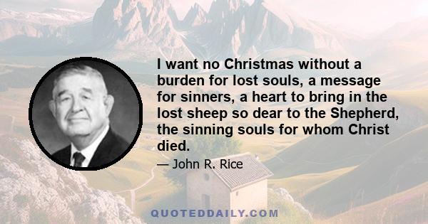 I want no Christmas without a burden for lost souls, a message for sinners, a heart to bring in the lost sheep so dear to the Shepherd, the sinning souls for whom Christ died.