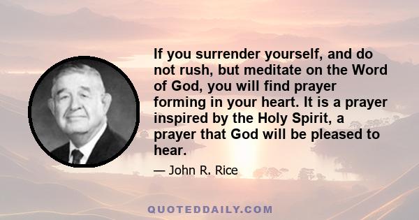 If you surrender yourself, and do not rush, but meditate on the Word of God, you will find prayer forming in your heart. It is a prayer inspired by the Holy Spirit, a prayer that God will be pleased to hear.