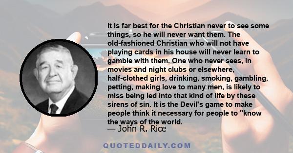 It is far best for the Christian never to see some things, so he will never want them. The old-fashioned Christian who will not have playing cards in his house will never learn to gamble with them. One who never sees,