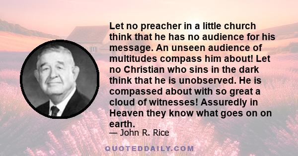 Let no preacher in a little church think that he has no audience for his message. An unseen audience of multitudes compass him about! Let no Christian who sins in the dark think that he is unobserved. He is compassed