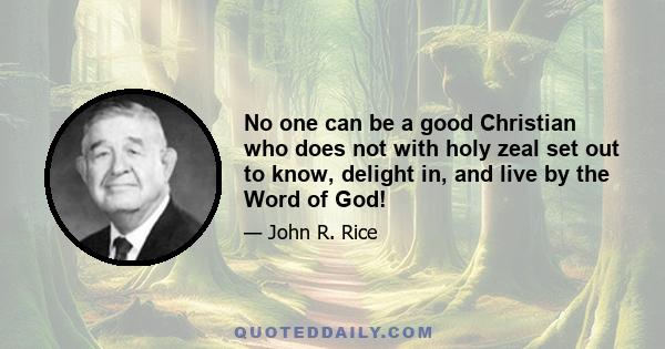 No one can be a good Christian who does not with holy zeal set out to know, delight in, and live by the Word of God!