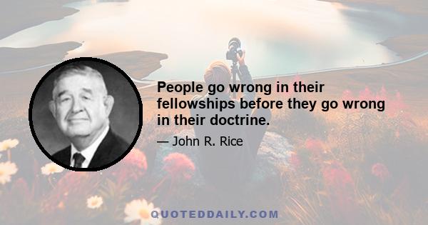 People go wrong in their fellowships before they go wrong in their doctrine.