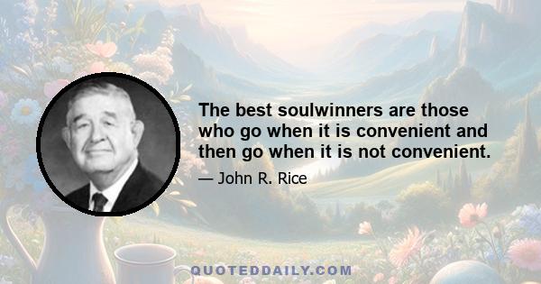 The best soulwinners are those who go when it is convenient and then go when it is not convenient.