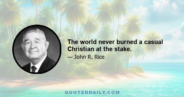 The world never burned a casual Christian at the stake.