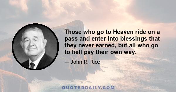 Those who go to Heaven ride on a pass and enter into blessings that they never earned, but all who go to hell pay their own way.