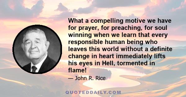 What a compelling motive we have for prayer, for preaching, for soul winning when we learn that every responsible human being who leaves this world without a definite change in heart immediately lifts his eyes in Hell,