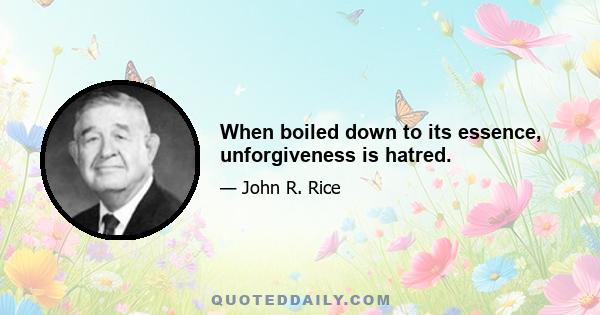 When boiled down to its essence, unforgiveness is hatred.