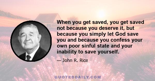 When you get saved, you get saved not because you deserve it, but because you simply let God save you and because you confess your own poor sinful state and your inability to save yourself.