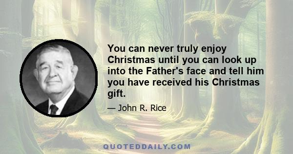 You can never truly enjoy Christmas until you can look up into the Father's face and tell him you have received his Christmas gift.