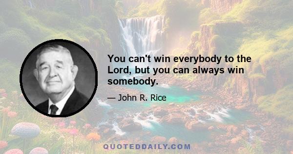 You can't win everybody to the Lord, but you can always win somebody.