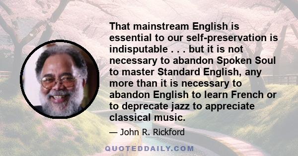 That mainstream English is essential to our self-preservation is indisputable . . . but it is not necessary to abandon Spoken Soul to master Standard English, any more than it is necessary to abandon English to learn