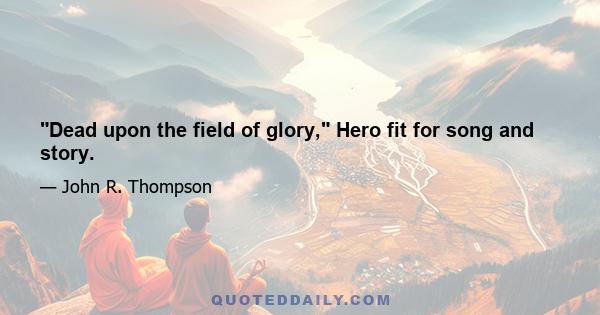 Dead upon the field of glory, Hero fit for song and story.