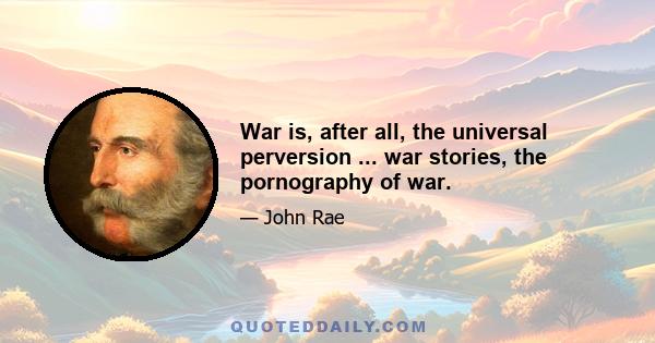 War is, after all, the universal perversion ... war stories, the pornography of war.