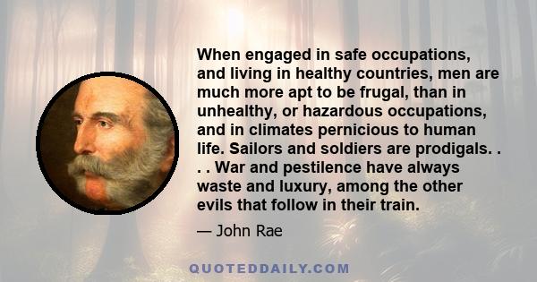 When engaged in safe occupations, and living in healthy countries, men are much more apt to be frugal, than in unhealthy, or hazardous occupations, and in climates pernicious to human life. Sailors and soldiers are