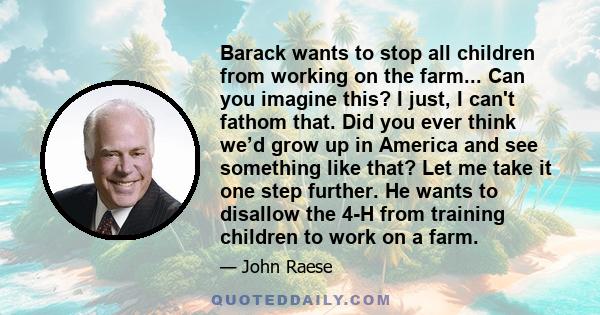 Barack wants to stop all children from working on the farm... Can you imagine this? I just, I can't fathom that. Did you ever think we’d grow up in America and see something like that? Let me take it one step further.