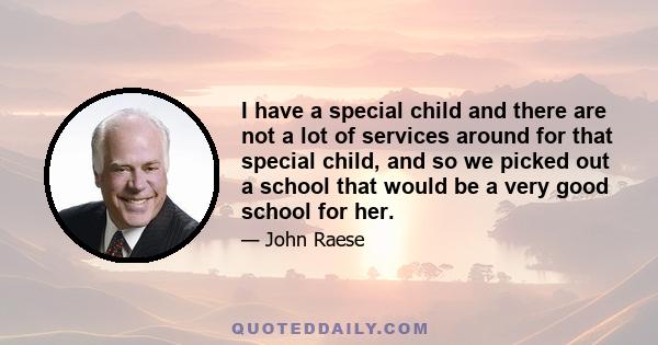 I have a special child and there are not a lot of services around for that special child, and so we picked out a school that would be a very good school for her.