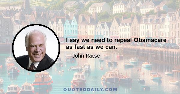 I say we need to repeal Obamacare as fast as we can.