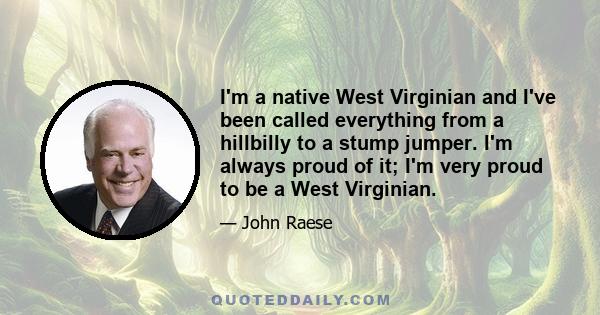 I'm a native West Virginian and I've been called everything from a hillbilly to a stump jumper. I'm always proud of it; I'm very proud to be a West Virginian.