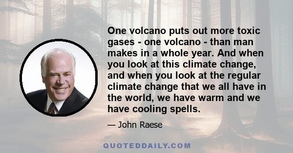 One volcano puts out more toxic gases - one volcano - than man makes in a whole year. And when you look at this climate change, and when you look at the regular climate change that we all have in the world, we have warm 