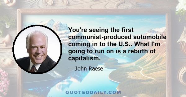 You're seeing the first communist-produced automobile coming in to the U.S.. What I'm going to run on is a rebirth of capitalism.