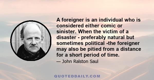 A foreigner is an individual who is considered either comic or sinister. When the victim of a disaster - preferably natural but sometimes political -the foreigner may also be pitied from a distance for a short period of 