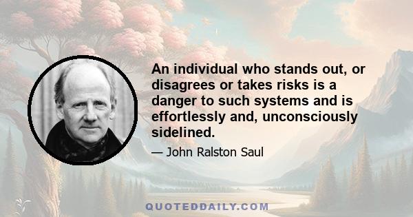 An individual who stands out, or disagrees or takes risks is a danger to such systems and is effortlessly and, unconsciously sidelined.