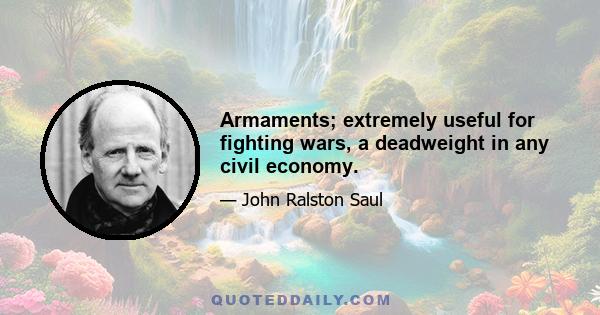 Armaments; extremely useful for fighting wars, a deadweight in any civil economy.