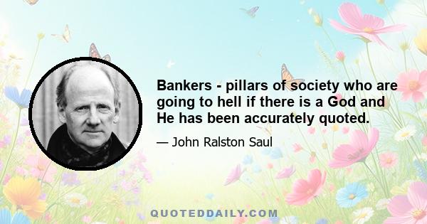 Bankers - pillars of society who are going to hell if there is a God and He has been accurately quoted.