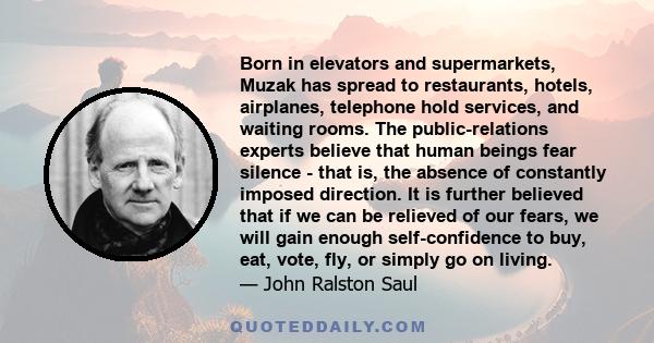 Born in elevators and supermarkets, Muzak has spread to restaurants, hotels, airplanes, telephone hold services, and waiting rooms. The public-relations experts believe that human beings fear silence - that is, the