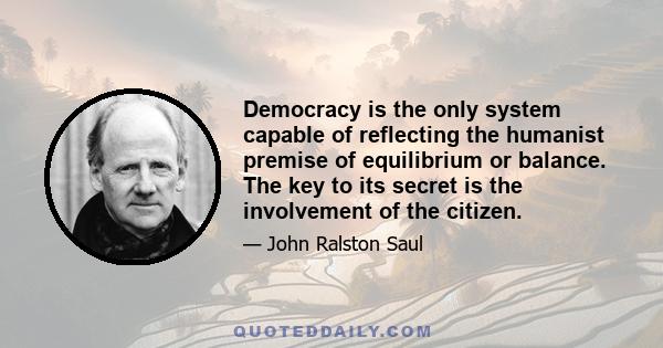 Democracy is the only system capable of reflecting the humanist premise of equilibrium or balance. The key to its secret is the involvement of the citizen.