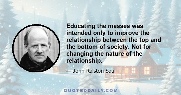 Educating the masses was intended only to improve the relationship between the top and the bottom of society. Not for changing the nature of the relationship.