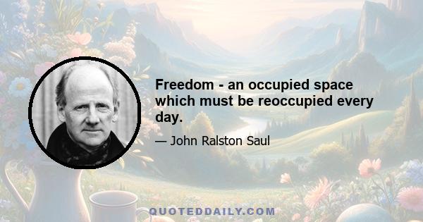 Freedom - an occupied space which must be reoccupied every day.