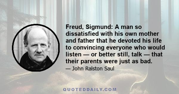 Freud, Sigmund: A man so dissatisfied with his own mother and father that he devoted his life to convincing everyone who would listen — or better still, talk — that their parents were just as bad.