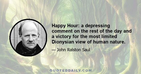 Happy Hour: a depressing comment on the rest of the day and a victory for the most limited Dionysian view of human nature.