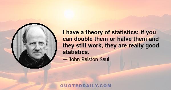 I have a theory of statistics: if you can double them or halve them and they still work, they are really good statistics.