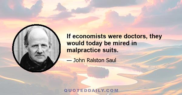 If economists were doctors, they would today be mired in malpractice suits.