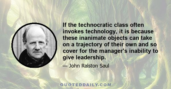 If the technocratic class often invokes technology, it is because these inanimate objects can take on a trajectory of their own and so cover for the manager's inability to give leadership.