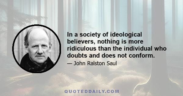 In a society of ideological believers, nothing is more ridiculous than the individual who doubts and does not conform.