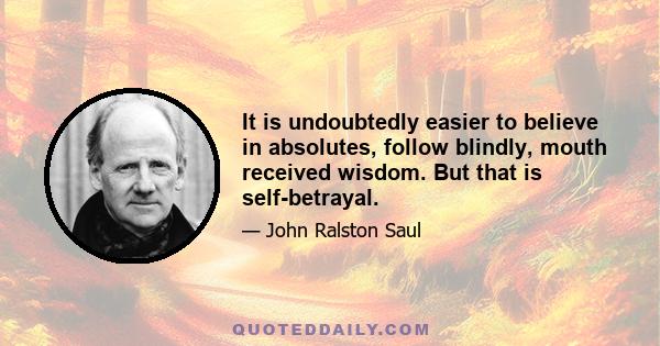 It is undoubtedly easier to believe in absolutes, follow blindly, mouth received wisdom. But that is self-betrayal.