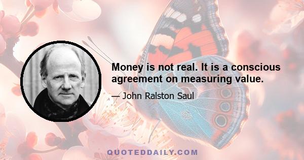 Money is not real. It is a conscious agreement on measuring value.