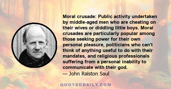 Moral crusade: Public activity undertaken by middle-aged men who are cheating on their wives or diddling little boys. Moral crusades are particularly popular among those seeking power for their own personal pleasure,