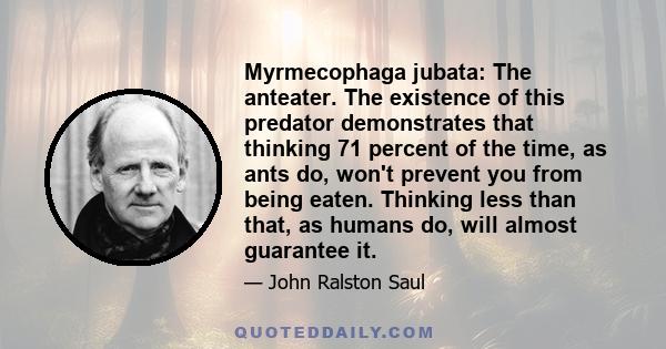 Myrmecophaga jubata: The anteater. The existence of this predator demonstrates that thinking 71 percent of the time, as ants do, won't prevent you from being eaten. Thinking less than that, as humans do, will almost