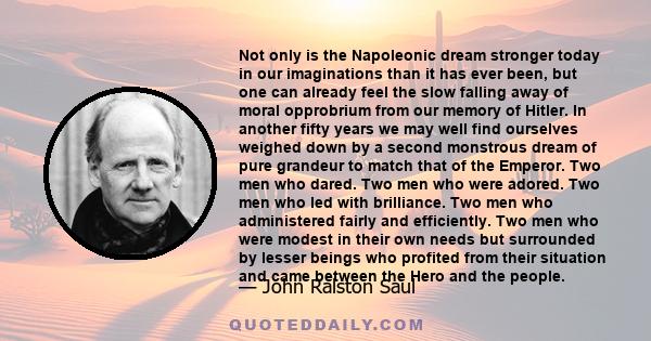 Not only is the Napoleonic dream stronger today in our imaginations than it has ever been, but one can already feel the slow falling away of moral opprobrium from our memory of Hitler. In another fifty years we may well 