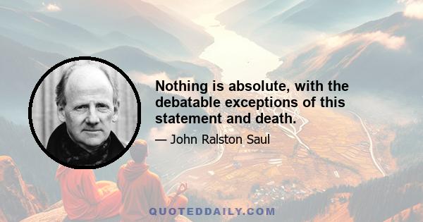 Nothing is absolute, with the debatable exceptions of this statement and death.